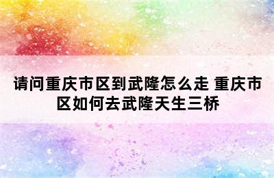 请问重庆市区到武隆怎么走 重庆市区如何去武隆天生三桥